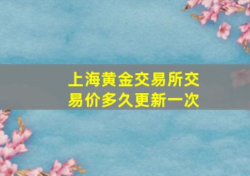 上海黄金交易所交易价多久更新一次