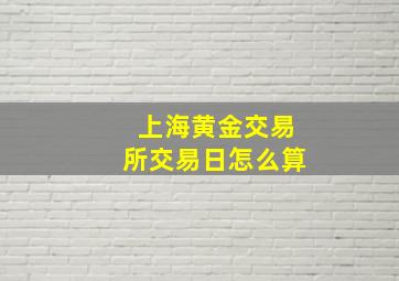 上海黄金交易所交易日怎么算