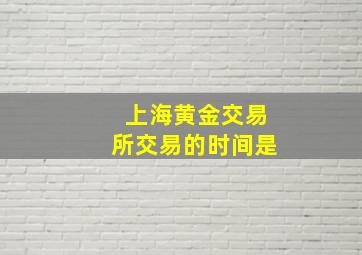 上海黄金交易所交易的时间是