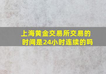 上海黄金交易所交易的时间是24小时连续的吗