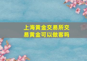 上海黄金交易所交易黄金可以做客吗