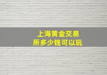 上海黄金交易所多少钱可以玩