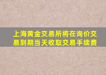 上海黄金交易所将在询价交易到期当天收取交易手续费