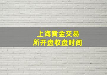 上海黄金交易所开盘收盘时间