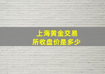 上海黄金交易所收盘价是多少