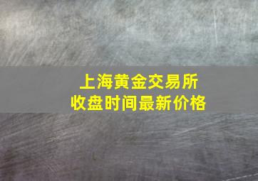 上海黄金交易所收盘时间最新价格