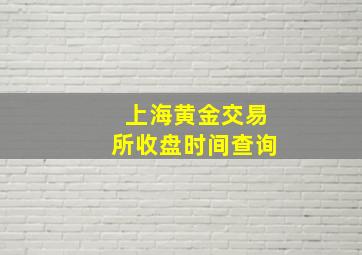 上海黄金交易所收盘时间查询