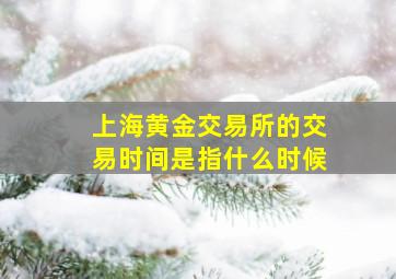 上海黄金交易所的交易时间是指什么时候