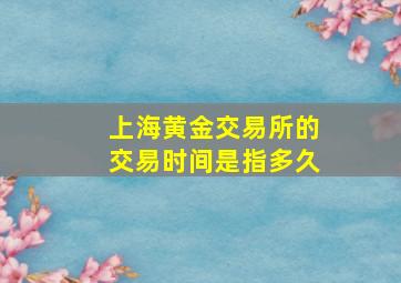 上海黄金交易所的交易时间是指多久