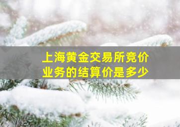 上海黄金交易所竞价业务的结算价是多少