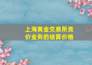 上海黄金交易所竞价业务的结算价格