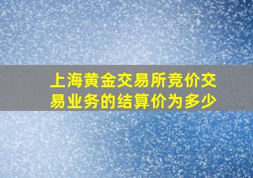 上海黄金交易所竞价交易业务的结算价为多少