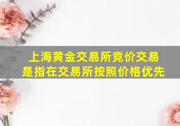 上海黄金交易所竞价交易是指在交易所按照价格优先