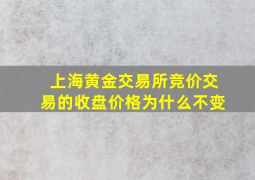 上海黄金交易所竞价交易的收盘价格为什么不变