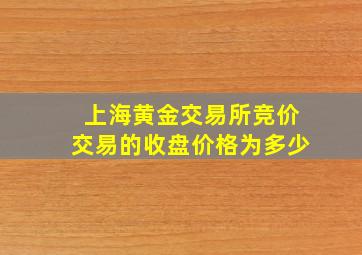 上海黄金交易所竞价交易的收盘价格为多少