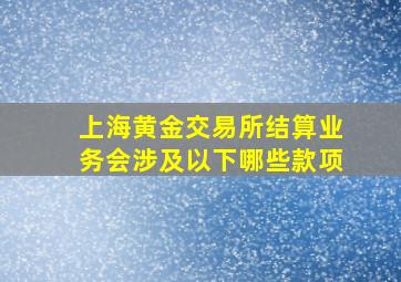 上海黄金交易所结算业务会涉及以下哪些款项