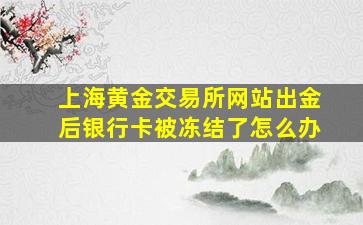 上海黄金交易所网站出金后银行卡被冻结了怎么办