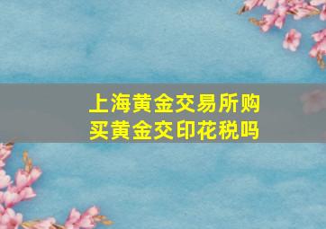 上海黄金交易所购买黄金交印花税吗