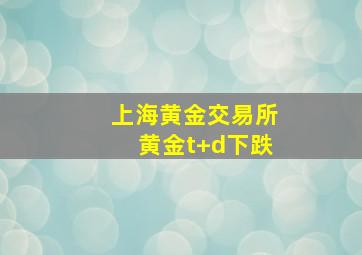 上海黄金交易所黄金t+d下跌