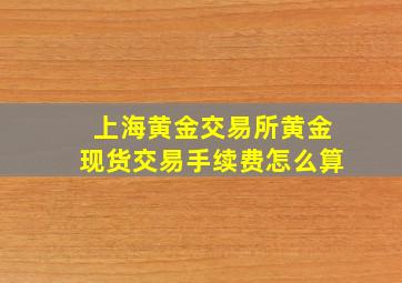 上海黄金交易所黄金现货交易手续费怎么算