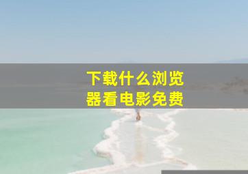 下载什么浏览器看电影免费