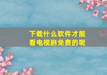 下载什么软件才能看电视剧免费的呢