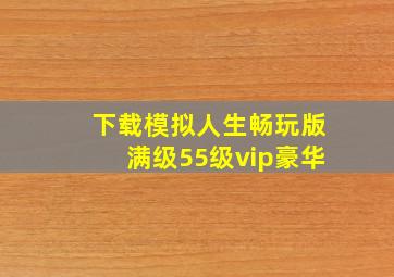 下载模拟人生畅玩版满级55级vip豪华