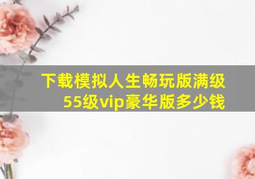 下载模拟人生畅玩版满级55级vip豪华版多少钱