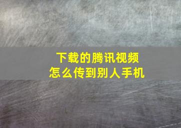 下载的腾讯视频怎么传到别人手机