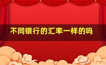 不同银行的汇率一样的吗