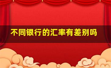 不同银行的汇率有差别吗