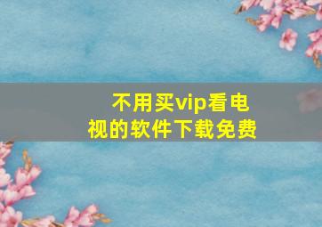 不用买vip看电视的软件下载免费