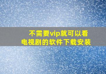 不需要vip就可以看电视剧的软件下载安装