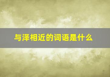 与泽相近的词语是什么