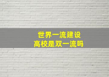 世界一流建设高校是双一流吗