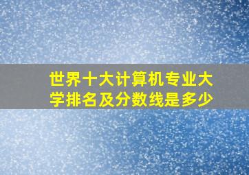 世界十大计算机专业大学排名及分数线是多少