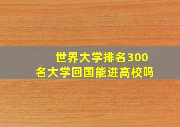 世界大学排名300名大学回国能进高校吗