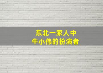 东北一家人中牛小伟的扮演者