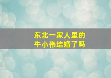 东北一家人里的牛小伟结婚了吗