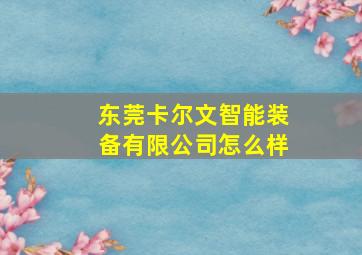 东莞卡尔文智能装备有限公司怎么样