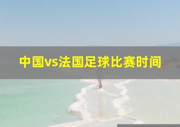 中国vs法国足球比赛时间