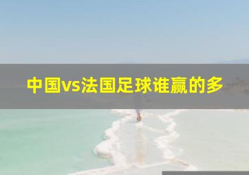 中国vs法国足球谁赢的多