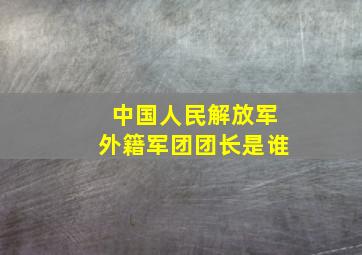 中国人民解放军外籍军团团长是谁