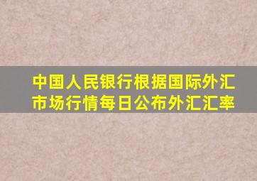 中国人民银行根据国际外汇市场行情每日公布外汇汇率