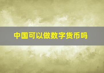 中国可以做数字货币吗