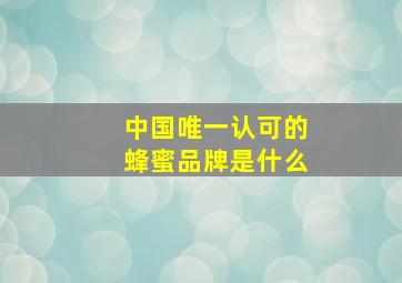 中国唯一认可的蜂蜜品牌是什么