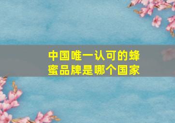 中国唯一认可的蜂蜜品牌是哪个国家