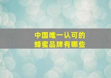 中国唯一认可的蜂蜜品牌有哪些