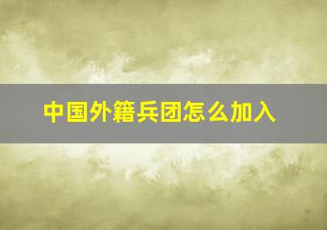 中国外籍兵团怎么加入