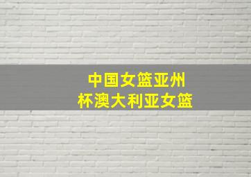 中国女篮亚州杯澳大利亚女篮